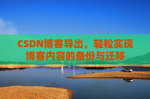CSDN博客导出，轻松实现博客内容的备份与迁移