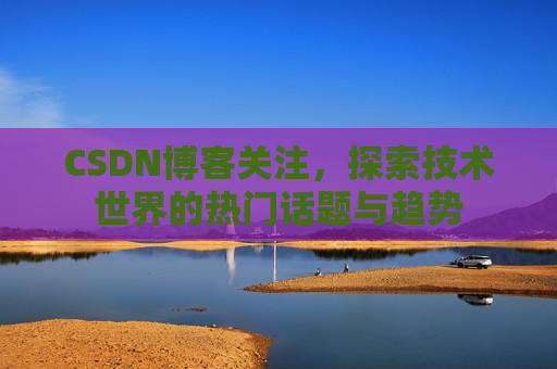 CSDN博客关注，探索技术世界的热门话题与趋势